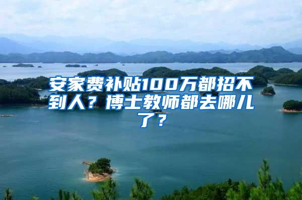 安家费补贴100万都招不到人？博士教师都去哪儿了？