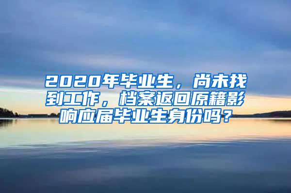 2020年毕业生，尚未找到工作，档案返回原籍影响应届毕业生身份吗？