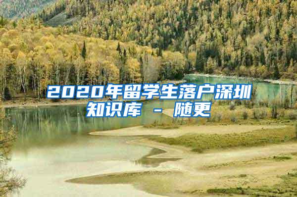 2020年留学生落户深圳知识库 - 随更