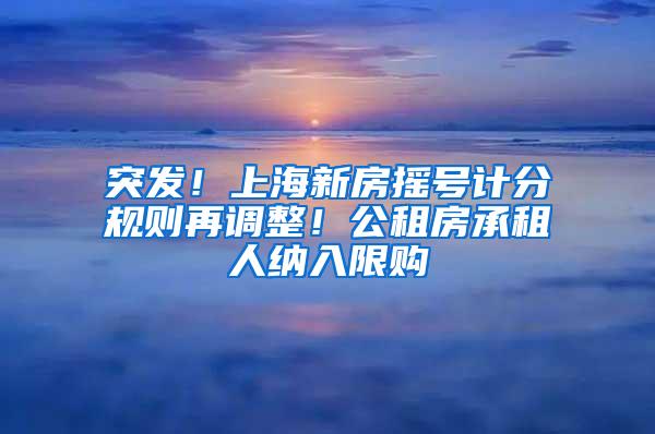 突发！上海新房摇号计分规则再调整！公租房承租人纳入限购