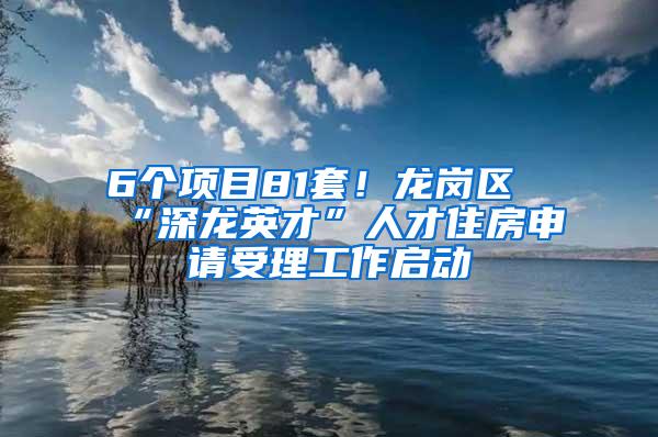 6个项目81套！龙岗区“深龙英才”人才住房申请受理工作启动