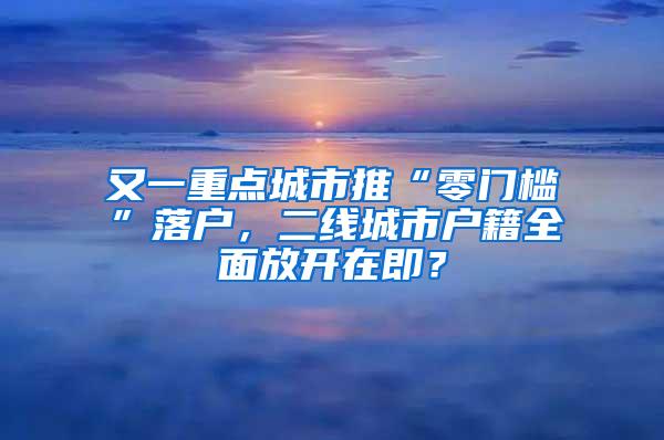 又一重点城市推“零门槛”落户，二线城市户籍全面放开在即？