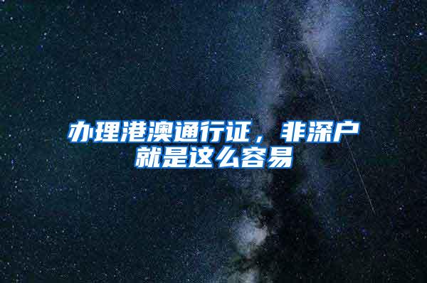 办理港澳通行证，非深户就是这么容易