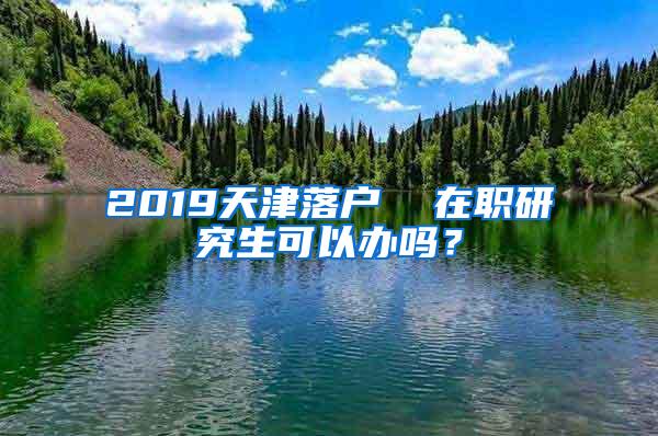 2019天津落户  在职研究生可以办吗？