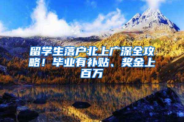 留学生落户北上广深全攻略！毕业有补贴、奖金上百万