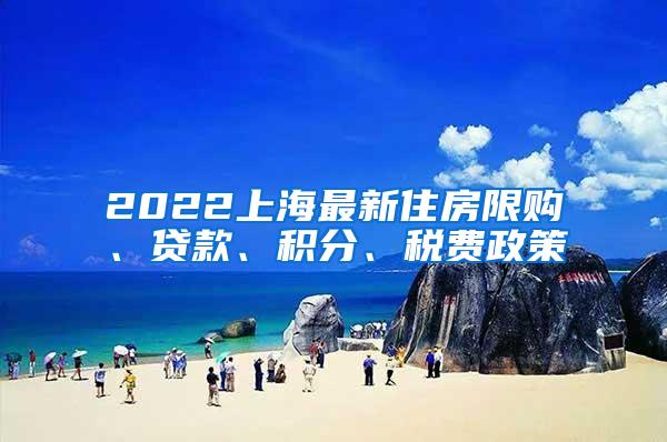 2022上海最新住房限购、贷款、积分、税费政策