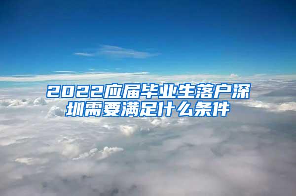 2022应届毕业生落户深圳需要满足什么条件