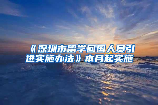 《深圳市留学回国人员引进实施办法》本月起实施