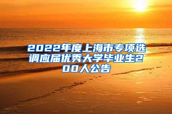 2022年度上海市专项选调应届优秀大学毕业生200人公告