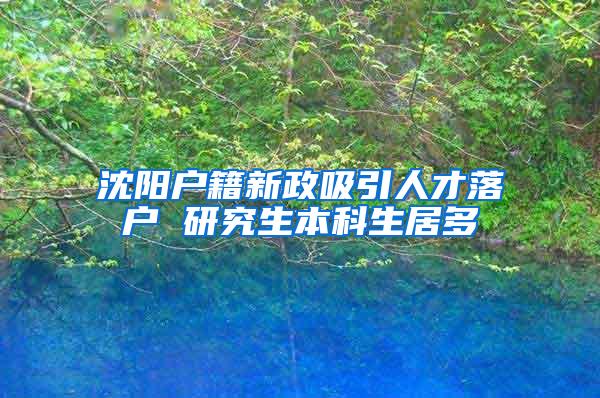 沈阳户籍新政吸引人才落户 研究生本科生居多