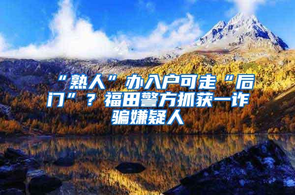 “熟人”办入户可走“后门”？福田警方抓获一诈骗嫌疑人