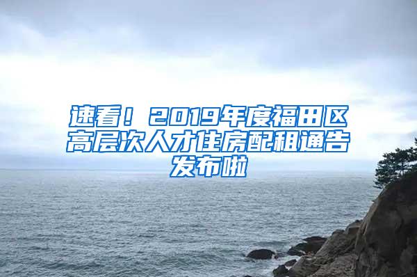 速看！2019年度福田区高层次人才住房配租通告发布啦