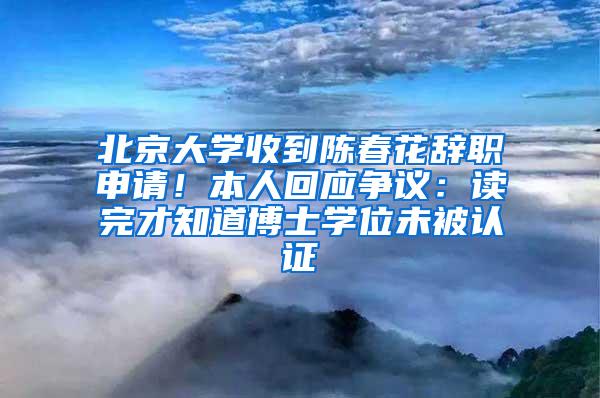 北京大学收到陈春花辞职申请！本人回应争议：读完才知道博士学位未被认证