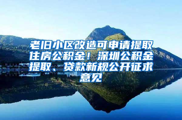 老旧小区改造可申请提取住房公积金！深圳公积金提取、贷款新规公开征求意见