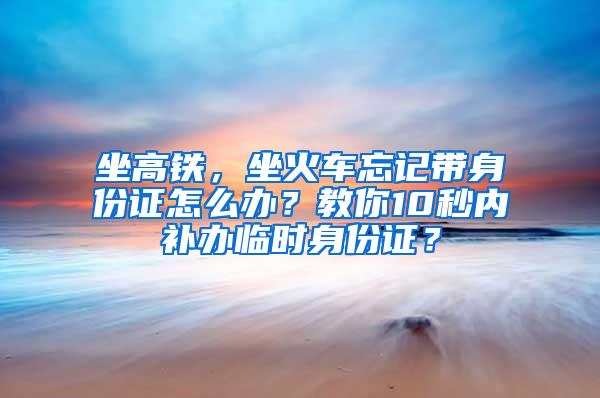 坐高铁，坐火车忘记带身份证怎么办？教你10秒内补办临时身份证？