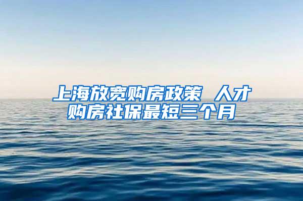 上海放宽购房政策 人才购房社保最短三个月