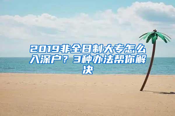 2019非全日制大专怎么入深户？3种办法帮你解决