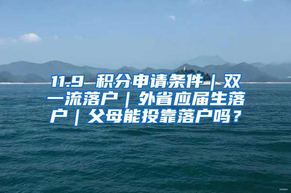 11.9 积分申请条件｜双一流落户｜外省应届生落户｜父母能投靠落户吗？