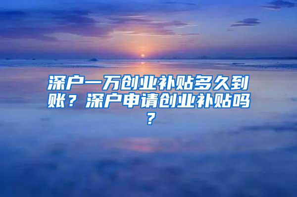 深户一万创业补贴多久到账？深户申请创业补贴吗？