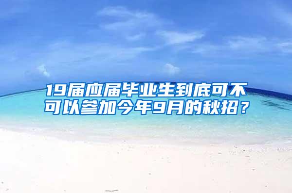 19届应届毕业生到底可不可以参加今年9月的秋招？