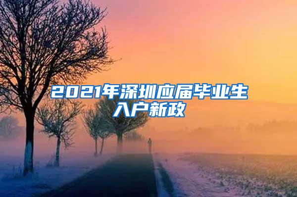 2021年深圳应届毕业生入户新政