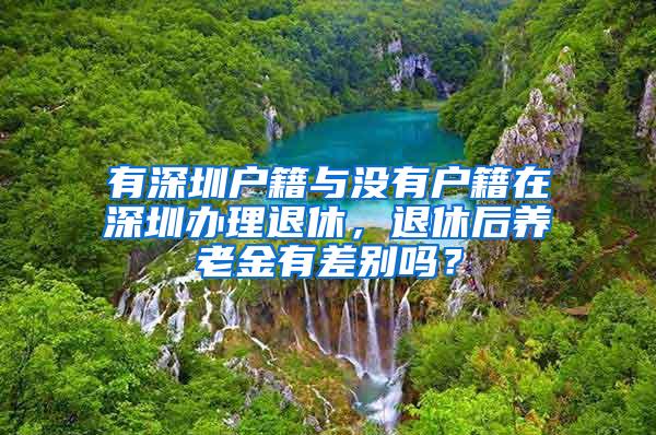 有深圳户籍与没有户籍在深圳办理退休，退休后养老金有差别吗？