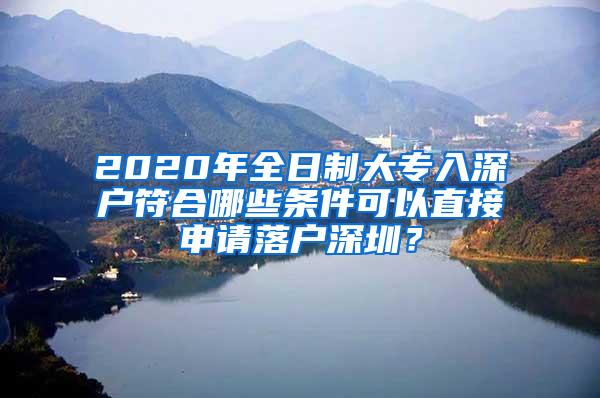 2020年全日制大专入深户符合哪些条件可以直接申请落户深圳？