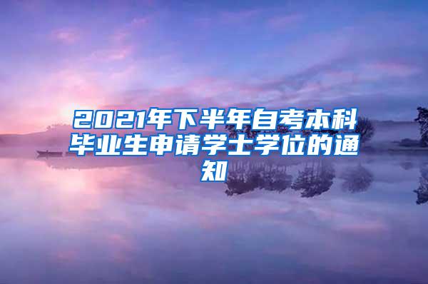 2021年下半年自考本科毕业生申请学士学位的通知