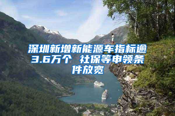 深圳新增新能源车指标逾3.6万个 社保等申领条件放宽