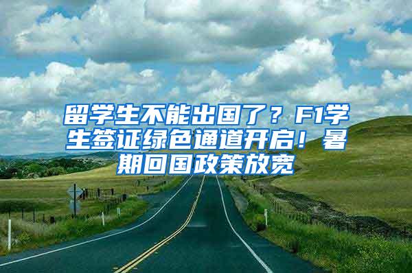 留学生不能出国了？F1学生签证绿色通道开启！暑期回国政策放宽