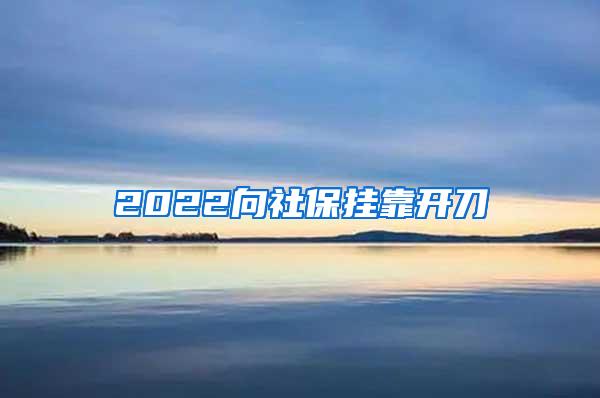 2022向社保挂靠开刀