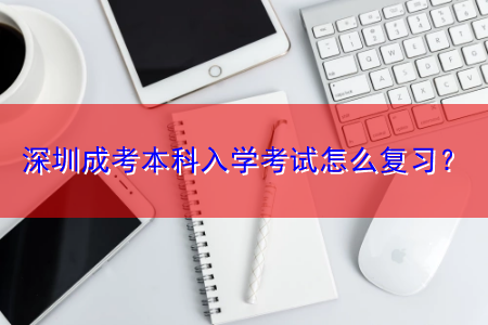 深圳成考本科入学考试怎么复习？