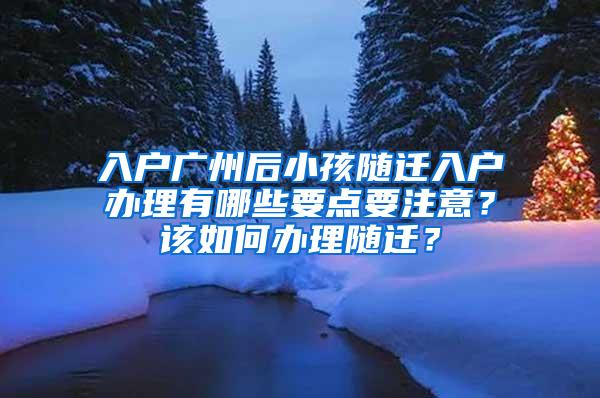 入户广州后小孩随迁入户办理有哪些要点要注意？该如何办理随迁？