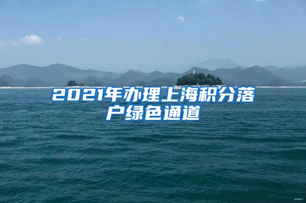 2021年办理上海积分落户绿色通道