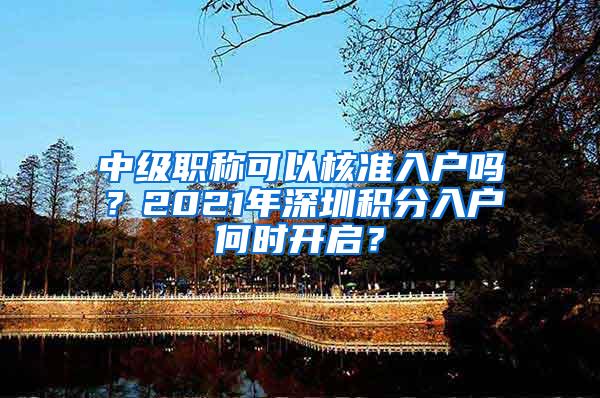 中级职称可以核准入户吗？2021年深圳积分入户何时开启？