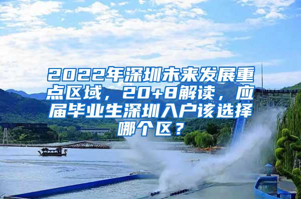 2022年深圳未来发展重点区域，20+8解读，应届毕业生深圳入户该选择哪个区？