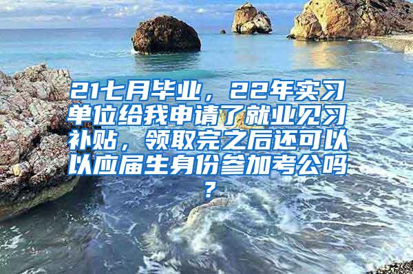 21七月毕业，22年实习单位给我申请了就业见习补贴，领取完之后还可以以应届生身份参加考公吗？