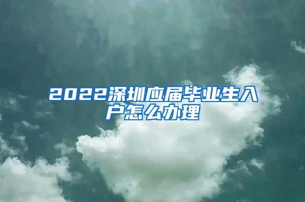 2022深圳应届毕业生入户怎么办理