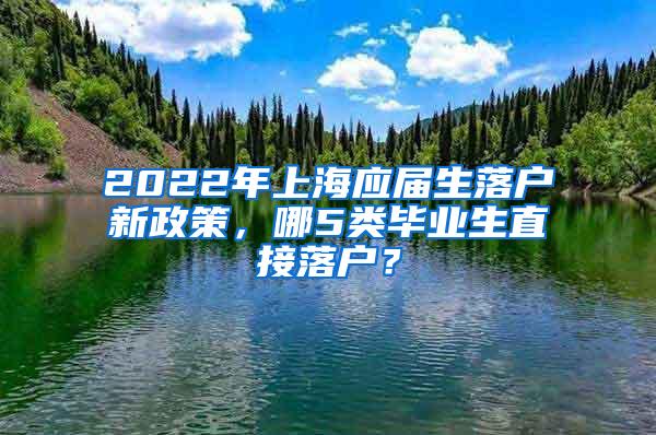 2022年上海应届生落户新政策，哪5类毕业生直接落户？