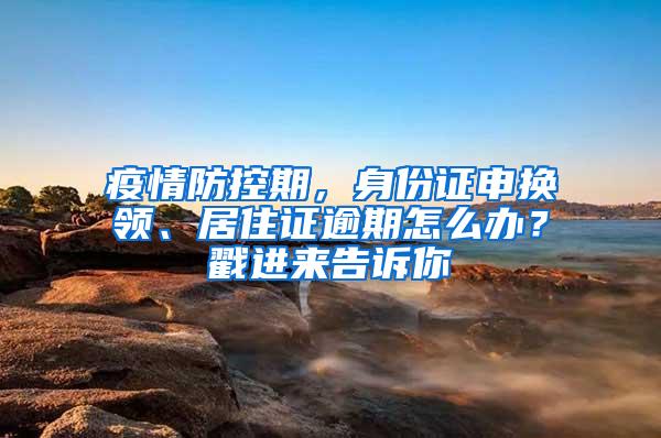 疫情防控期，身份证申换领、居住证逾期怎么办？戳进来告诉你→