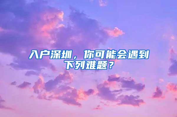 入户深圳，你可能会遇到下列难题？