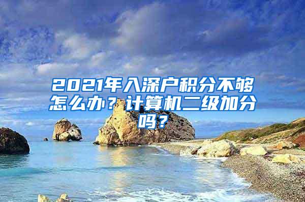 2021年入深户积分不够怎么办？计算机二级加分吗？