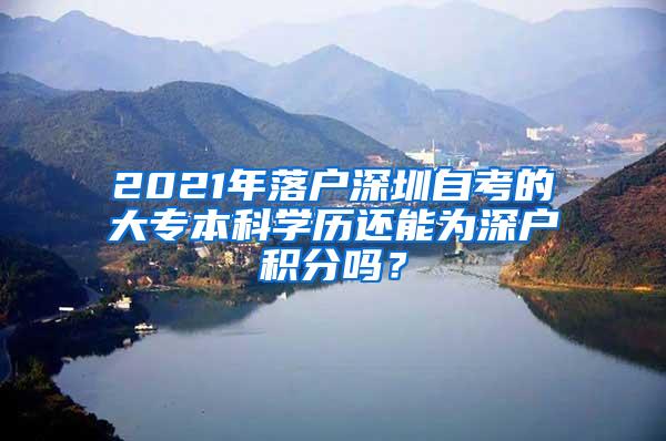 2021年落户深圳自考的大专本科学历还能为深户积分吗？