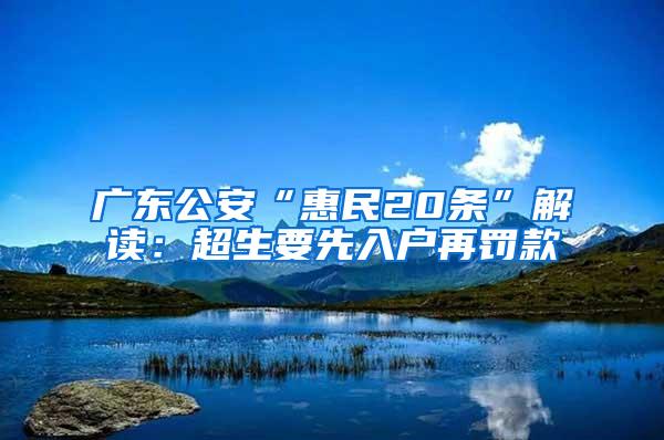 广东公安“惠民20条”解读：超生要先入户再罚款