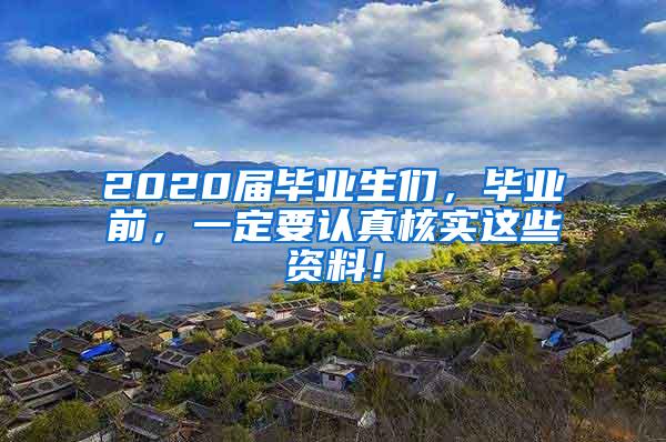 2020届毕业生们，毕业前，一定要认真核实这些资料！