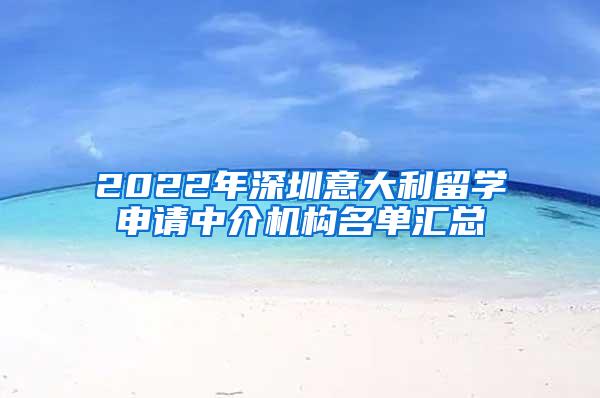 2022年深圳意大利留学申请中介机构名单汇总