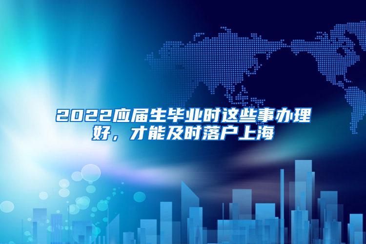 2022应届生毕业时这些事办理好，才能及时落户上海