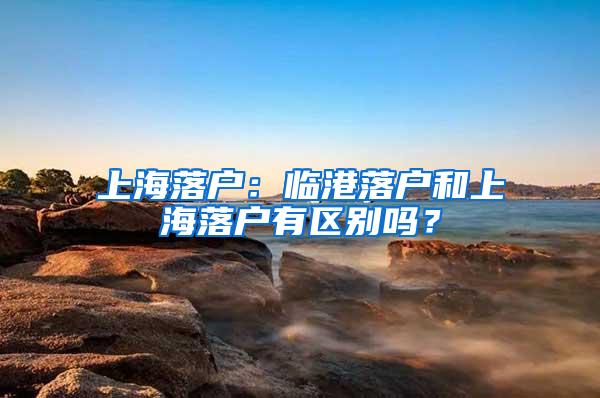 上海落户：临港落户和上海落户有区别吗？