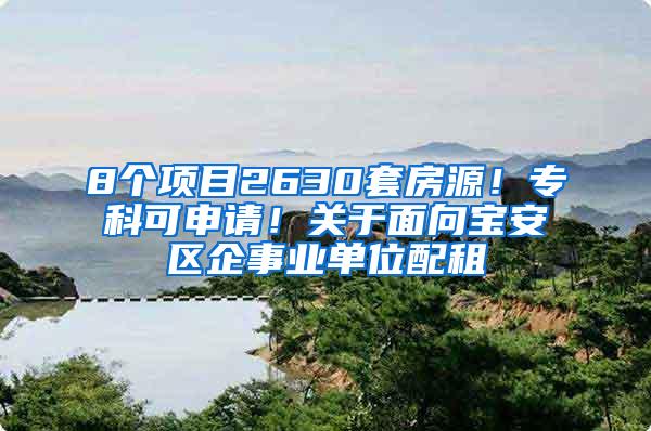 8个项目2630套房源！专科可申请！关于面向宝安区企事业单位配租