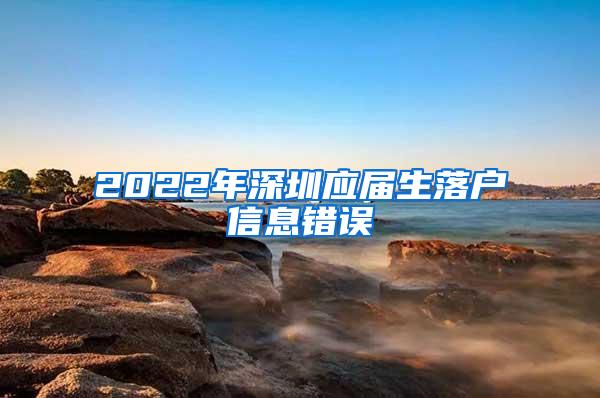 2022年深圳应届生落户信息错误